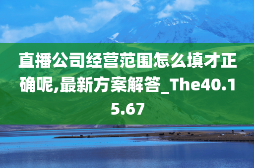 直播公司经营范围怎么填才正确呢,最新方案解答_The40.15.67