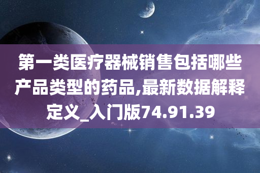 第一类医疗器械销售包括哪些产品类型的药品,最新数据解释定义_入门版74.91.39