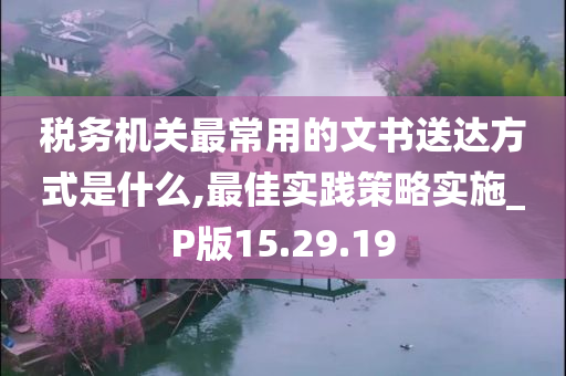 税务机关最常用的文书送达方式是什么,最佳实践策略实施_P版15.29.19