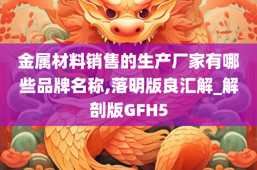 金属材料销售的生产厂家有哪些品牌名称,落明版良汇解_解剖版GFH5