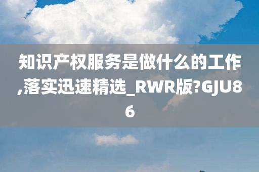 知识产权服务是做什么的工作,落实迅速精选_RWR版?GJU86