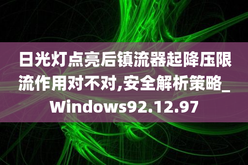 日光灯点亮后镇流器起降压限流作用对不对,安全解析策略_Windows92.12.97