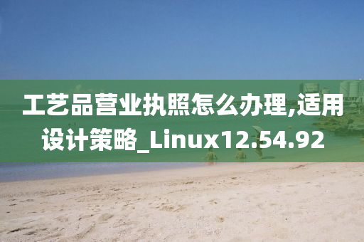 工艺品营业执照怎么办理,适用设计策略_Linux12.54.92