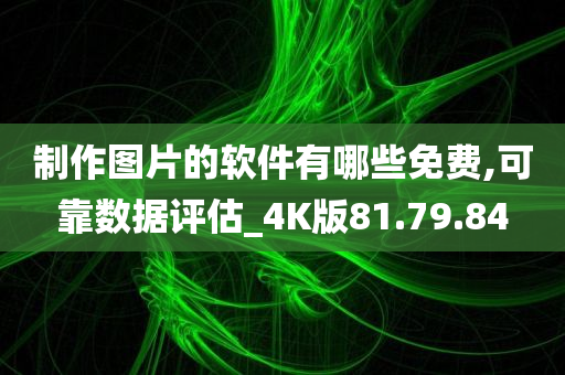 制作图片的软件有哪些免费,可靠数据评估_4K版81.79.84