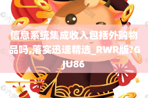 信息系统集成收入包括外购物品吗,落实迅速精选_RWR版?GJU86