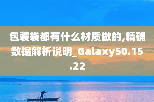 包装袋都有什么材质做的,精确数据解析说明_Galaxy50.15.22