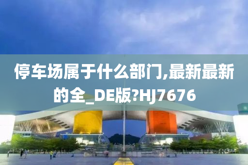 停车场属于什么部门,最新最新的全_DE版?HJ7676