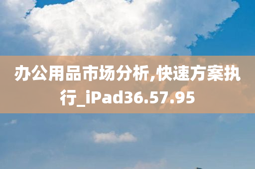 办公用品市场分析,快速方案执行_iPad36.57.95