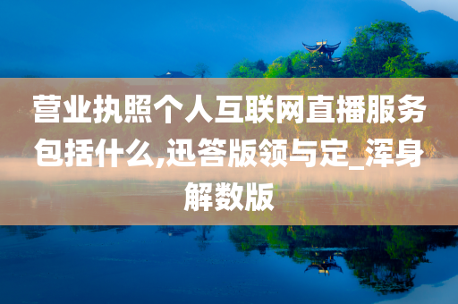 营业执照个人互联网直播服务包括什么,迅答版领与定_浑身解数版