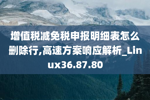 增值税减免税申报明细表怎么删除行,高速方案响应解析_Linux36.87.80