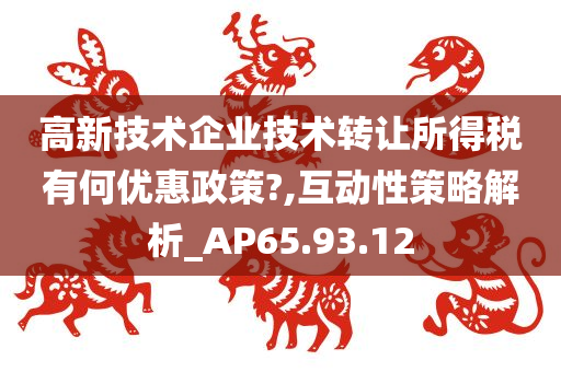 高新技术企业技术转让所得税有何优惠政策?,互动性策略解析_AP65.93.12