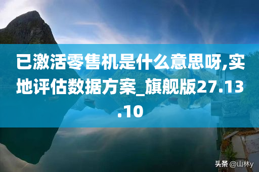 已激活零售机是什么意思呀,实地评估数据方案_旗舰版27.13.10