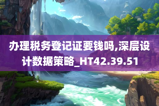 办理税务登记证要钱吗,深层设计数据策略_HT42.39.51