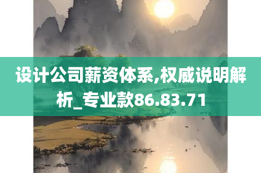 设计公司薪资体系,权威说明解析_专业款86.83.71