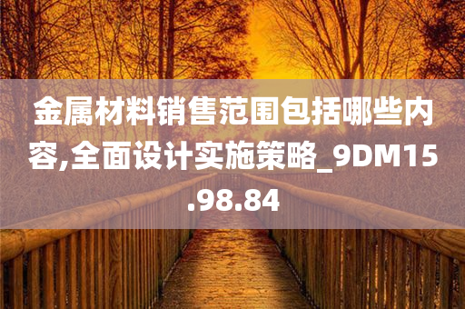 金属材料销售范围包括哪些内容,全面设计实施策略_9DM15.98.84