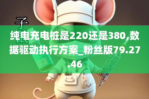 纯电充电桩是220还是380,数据驱动执行方案_粉丝版79.27.46