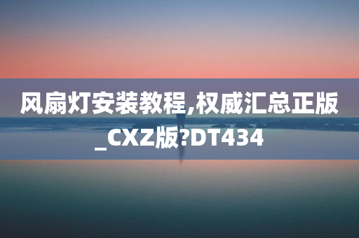 风扇灯安装教程,权威汇总正版_CXZ版?DT434