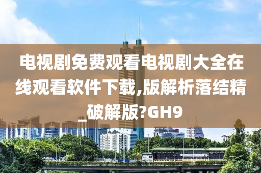 电视剧免费观看电视剧大全在线观看软件下载,版解析落结精_破解版?GH9