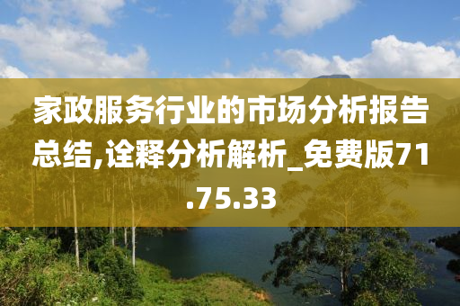 家政服务行业的市场分析报告总结,诠释分析解析_免费版71.75.33