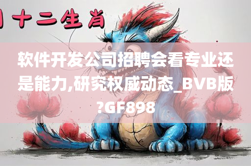 软件开发公司招聘会看专业还是能力,研究权威动态_BVB版?GF898