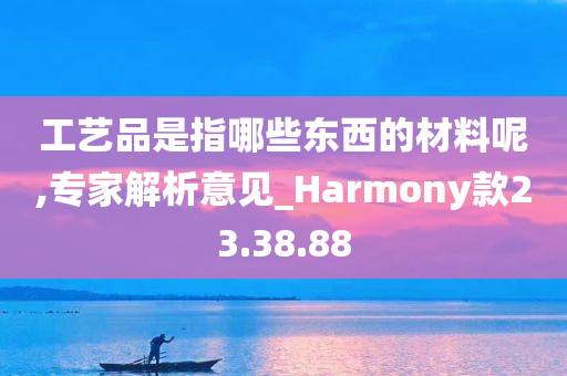 工艺品是指哪些东西的材料呢,专家解析意见_Harmony款23.38.88