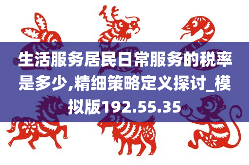 生活服务居民日常服务的税率是多少,精细策略定义探讨_模拟版192.55.35