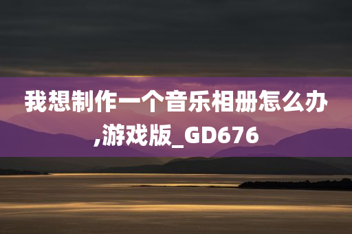 我想制作一个音乐相册怎么办,游戏版_GD676