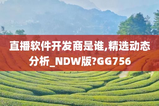 直播软件开发商是谁,精选动态分析_NDW版?GG756