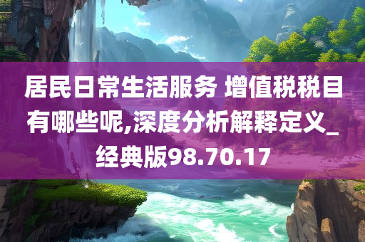 居民日常生活服务 增值税税目有哪些呢,深度分析解释定义_经典版98.70.17