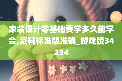 家装设计零基础要学多久能学会,资料标准版准确_游戏版34234