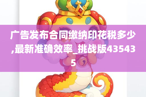 广告发布合同缴纳印花税多少,最新准确效率_挑战版435435