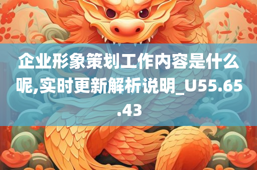 企业形象策划工作内容是什么呢,实时更新解析说明_U55.65.43