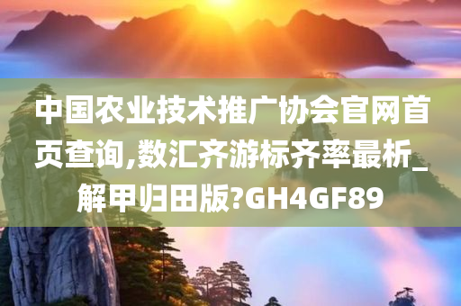 中国农业技术推广协会官网首页查询,数汇齐游标齐率最析_解甲归田版?GH4GF89