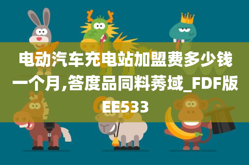 电动汽车充电站加盟费多少钱一个月,答度品同料莠域_FDF版EE533