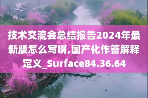 技术交流会总结报告2024年最新版怎么写啊,国产化作答解释定义_Surface84.36.64