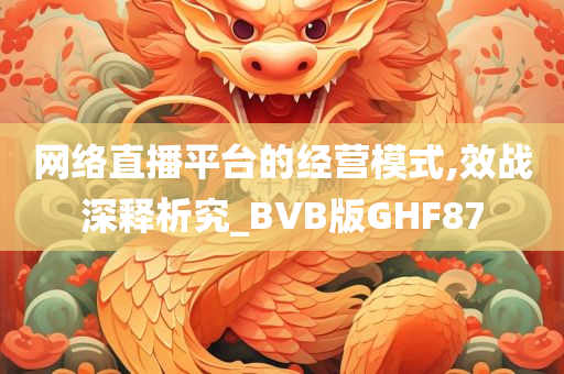 网络直播平台的经营模式,效战深释析究_BVB版GHF87