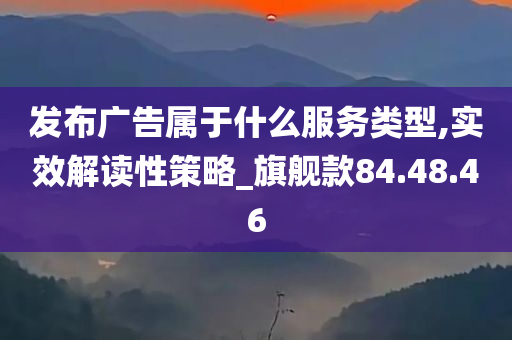 发布广告属于什么服务类型,实效解读性策略_旗舰款84.48.46