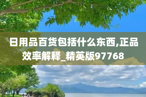 日用品百货包括什么东西,正品效率解释_精英版97768