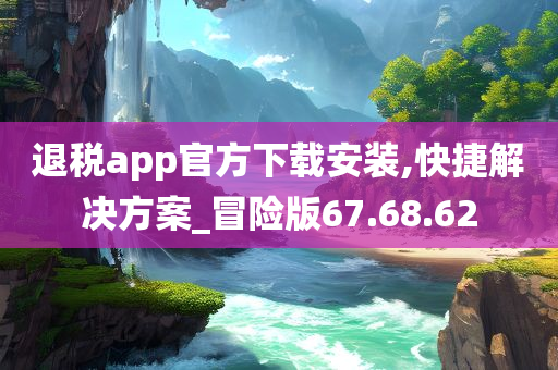 退税app官方下载安装,快捷解决方案_冒险版67.68.62