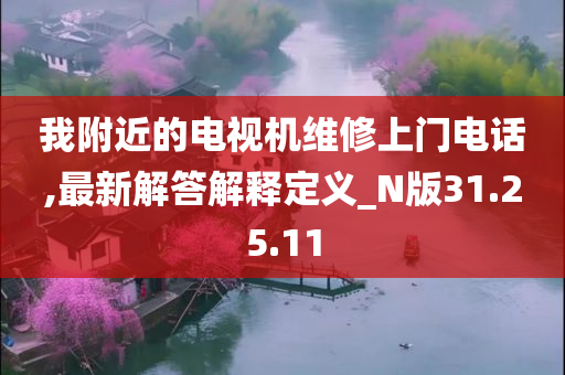 我附近的电视机维修上门电话,最新解答解释定义_N版31.25.11