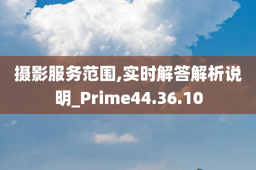 摄影服务范围,实时解答解析说明_Prime44.36.10