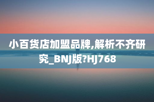 小百货店加盟品牌,解析不齐研究_BNJ版?HJ768