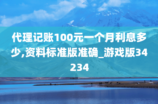 代理记账100元一个月利息多少,资料标准版准确_游戏版34234