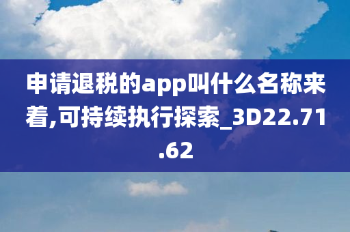 申请退税的app叫什么名称来着,可持续执行探索_3D22.71.62