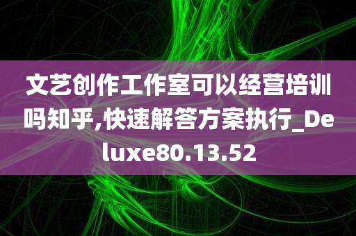 文艺创作工作室可以经营培训吗知乎,快速解答方案执行_Deluxe80.13.52