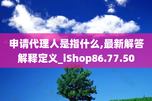 申请代理人是指什么,最新解答解释定义_iShop86.77.50