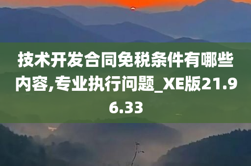 技术开发合同免税条件有哪些内容,专业执行问题_XE版21.96.33