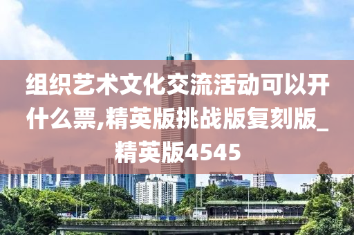 组织艺术文化交流活动可以开什么票,精英版挑战版复刻版_精英版4545