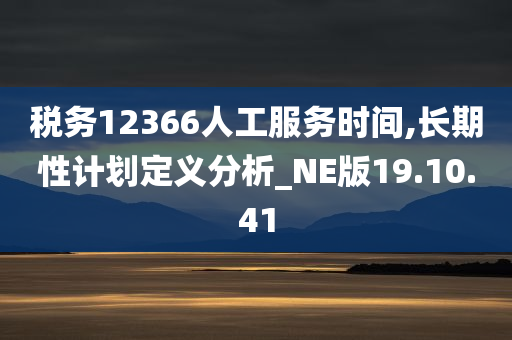 税务12366人工服务时间,长期性计划定义分析_NE版19.10.41