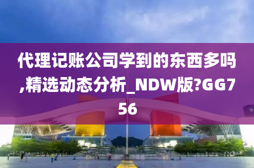 代理记账公司学到的东西多吗,精选动态分析_NDW版?GG756